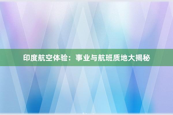 印度航空体验：事业与航班质地大揭秘