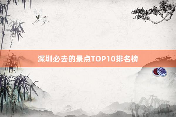 深圳必去的景点TOP10排名榜