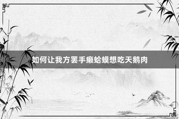 如何让我方罢手癞蛤蟆想吃天鹅肉