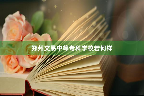 郑州交易中等专科学校若何样