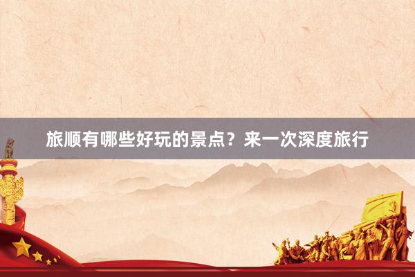 旅顺有哪些好玩的景点？来一次深度旅行