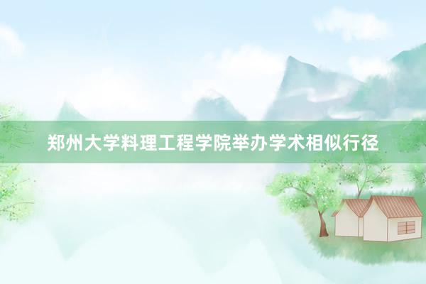 郑州大学料理工程学院举办学术相似行径