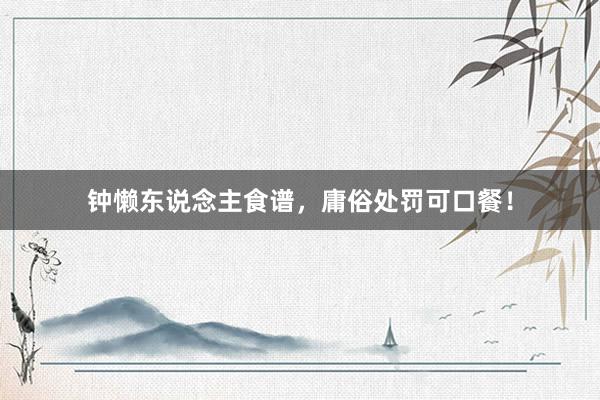 钟懒东说念主食谱，庸俗处罚可口餐！