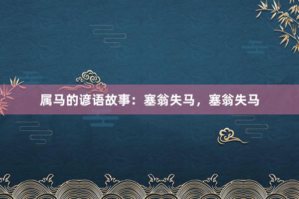 属马的谚语故事：塞翁失马，塞翁失马