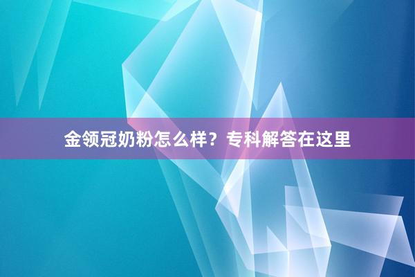 金领冠奶粉怎么样？专科解答在这里