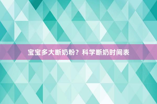 宝宝多大断奶粉？科学断奶时间表