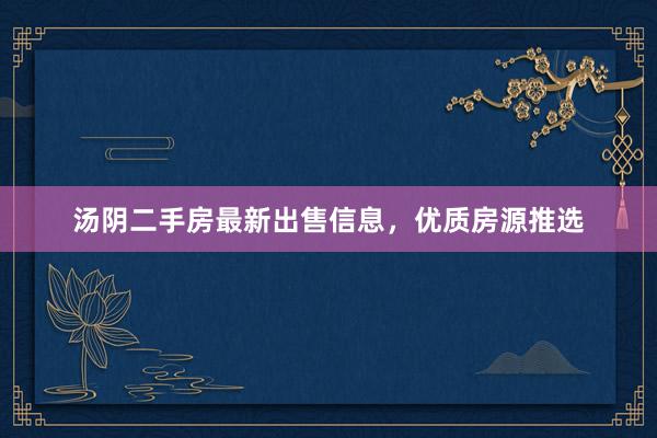 汤阴二手房最新出售信息，优质房源推选