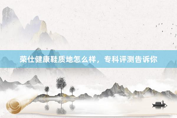 荣仕健康鞋质地怎么样，专科评测告诉你